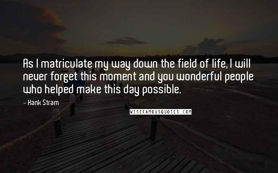 Hank Stram Quotes: As I matriculate my way down the field of life, I will never forget this moment and you wonderful people who helped make this day possible.