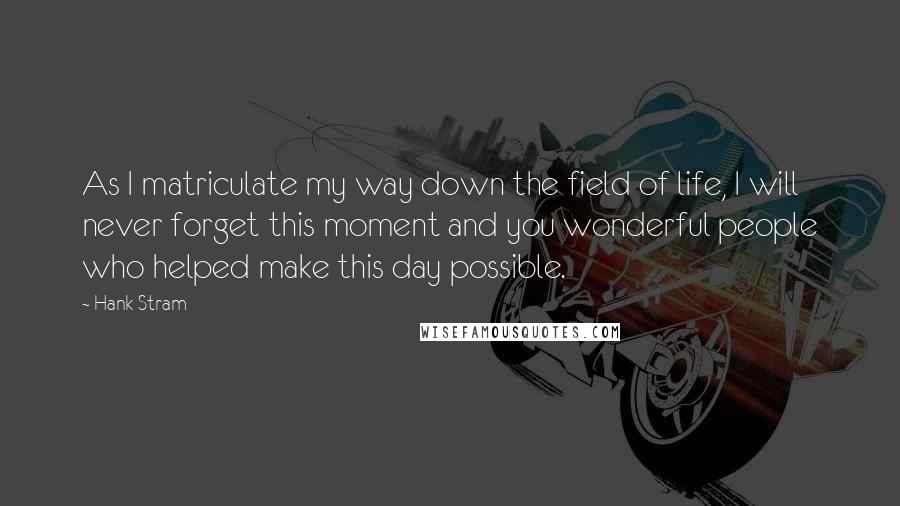 Hank Stram Quotes: As I matriculate my way down the field of life, I will never forget this moment and you wonderful people who helped make this day possible.