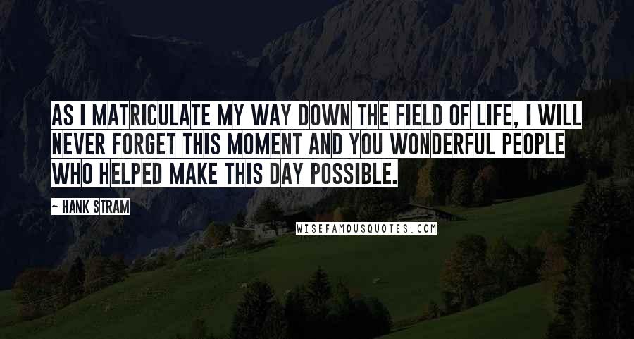 Hank Stram Quotes: As I matriculate my way down the field of life, I will never forget this moment and you wonderful people who helped make this day possible.