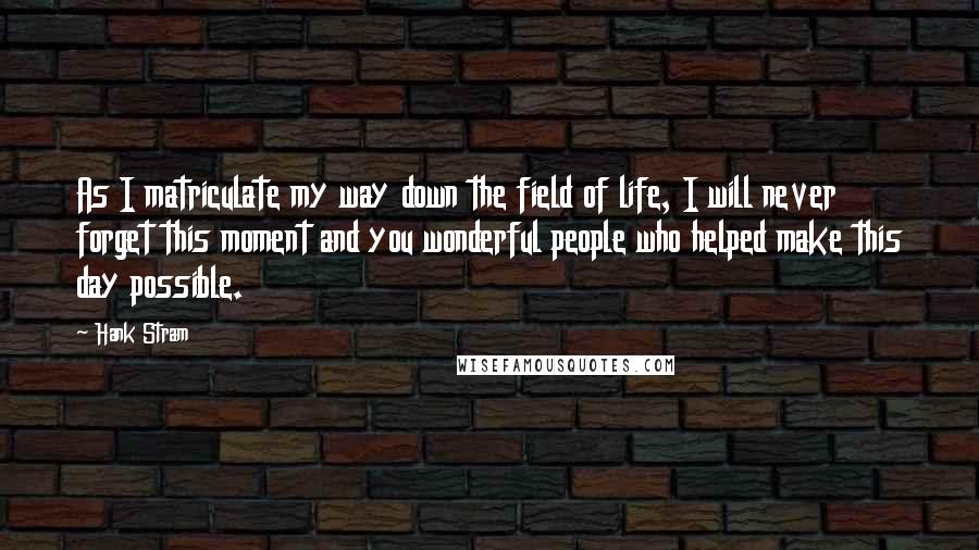 Hank Stram Quotes: As I matriculate my way down the field of life, I will never forget this moment and you wonderful people who helped make this day possible.