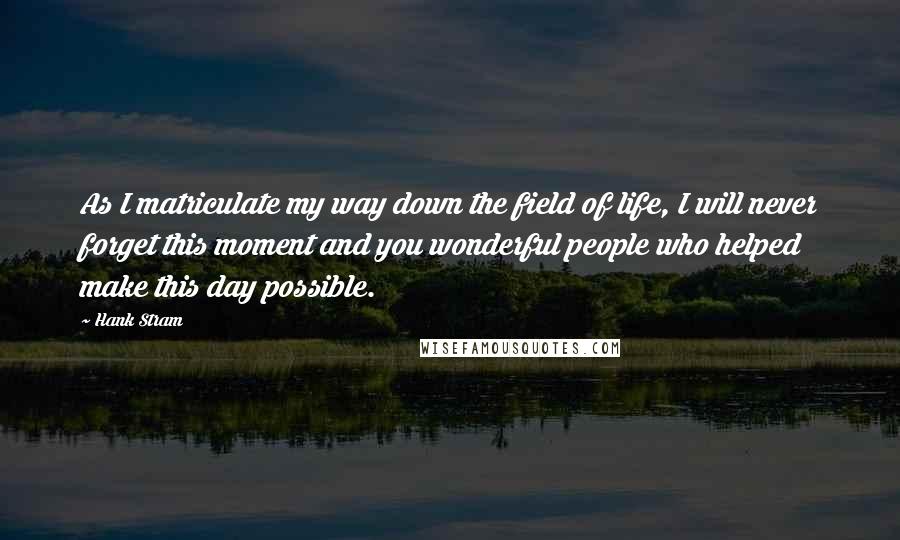 Hank Stram Quotes: As I matriculate my way down the field of life, I will never forget this moment and you wonderful people who helped make this day possible.