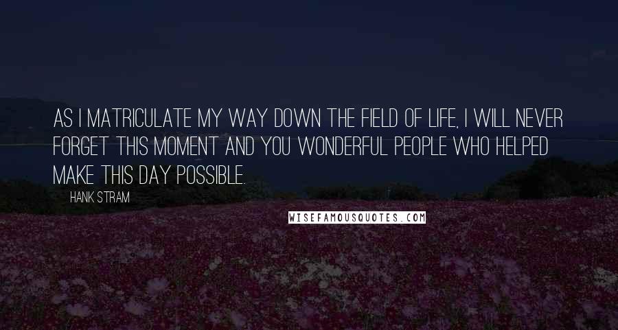 Hank Stram Quotes: As I matriculate my way down the field of life, I will never forget this moment and you wonderful people who helped make this day possible.
