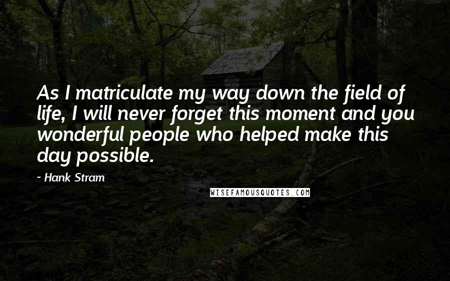 Hank Stram Quotes: As I matriculate my way down the field of life, I will never forget this moment and you wonderful people who helped make this day possible.