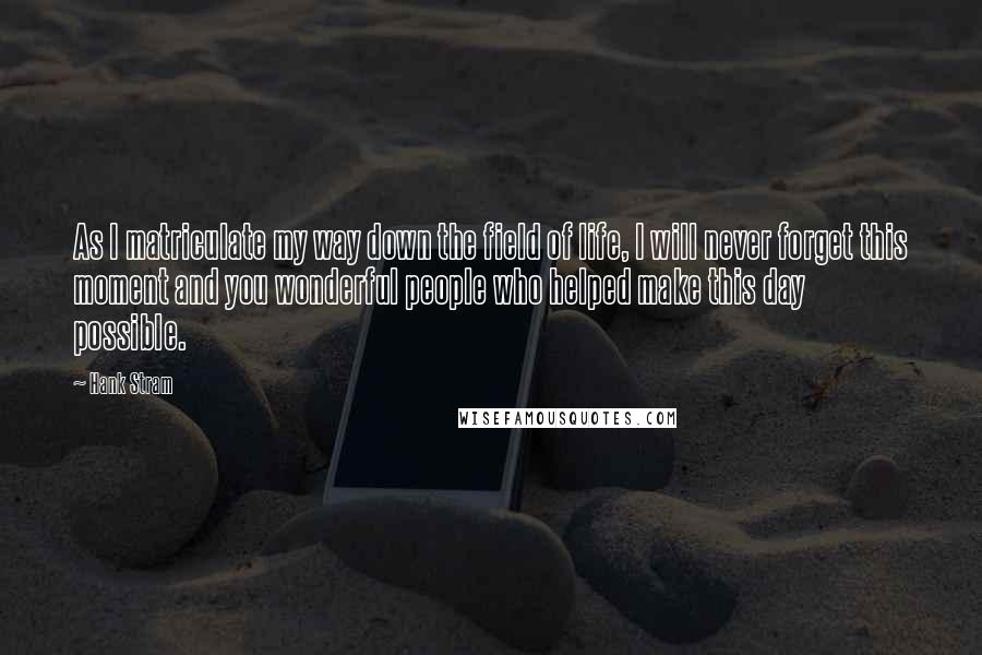 Hank Stram Quotes: As I matriculate my way down the field of life, I will never forget this moment and you wonderful people who helped make this day possible.
