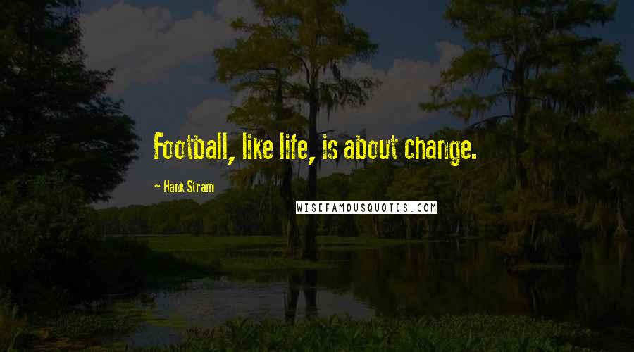 Hank Stram Quotes: Football, like life, is about change.