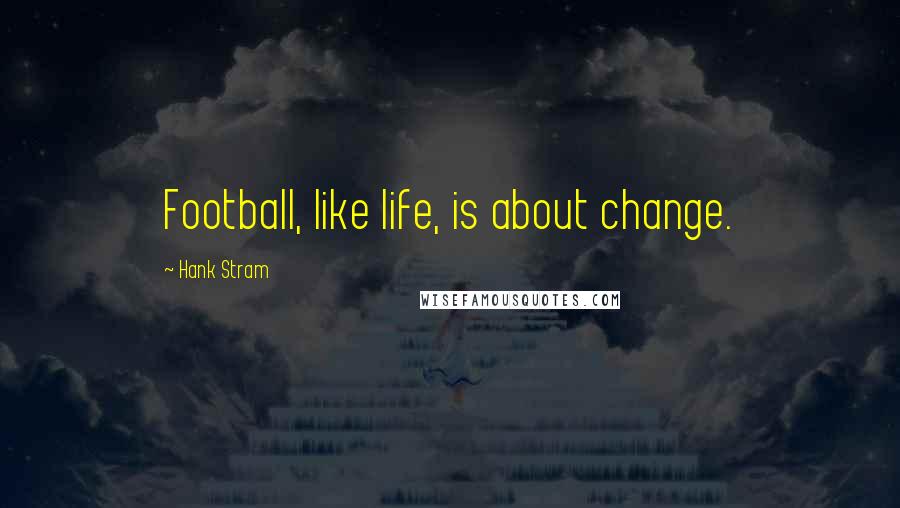 Hank Stram Quotes: Football, like life, is about change.
