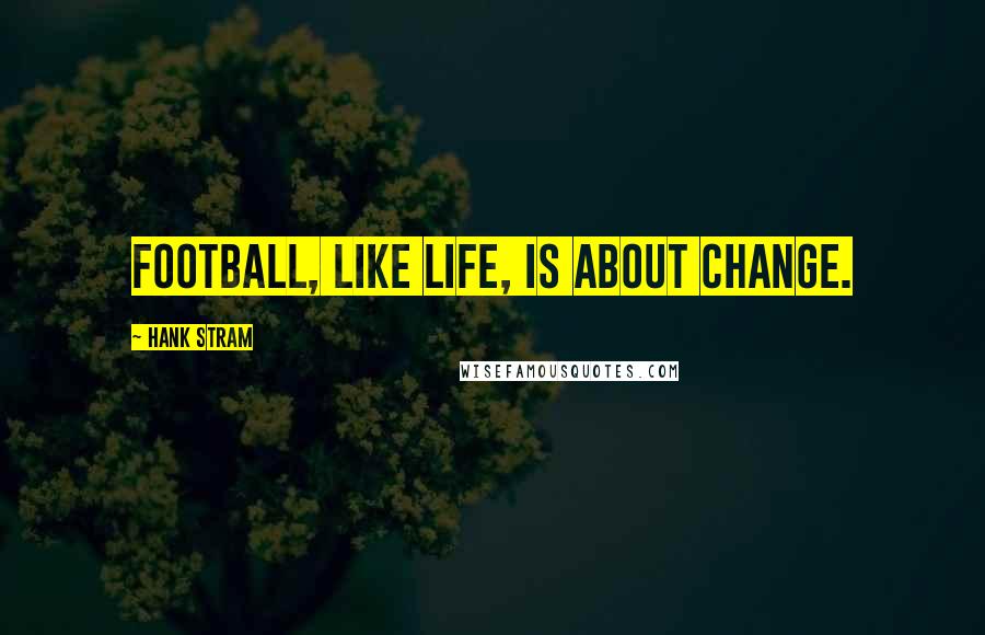 Hank Stram Quotes: Football, like life, is about change.