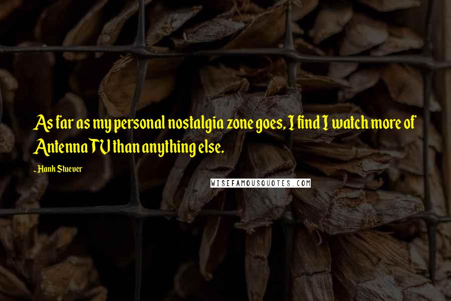 Hank Stuever Quotes: As far as my personal nostalgia zone goes, I find I watch more of AntennaTV than anything else.