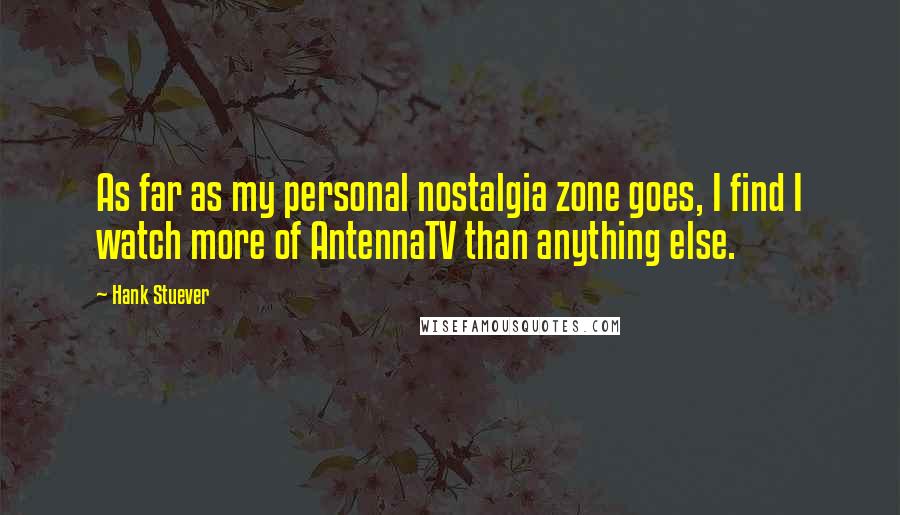 Hank Stuever Quotes: As far as my personal nostalgia zone goes, I find I watch more of AntennaTV than anything else.