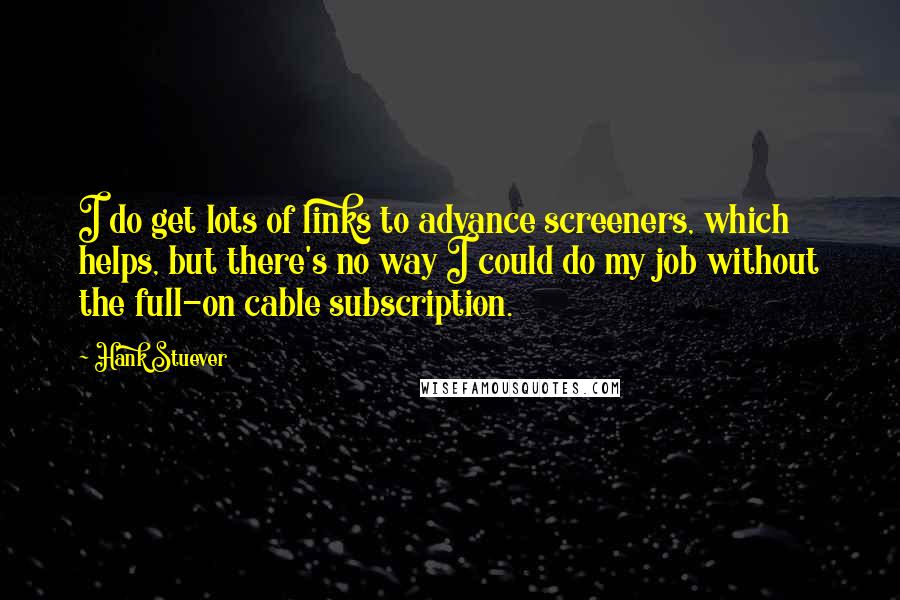 Hank Stuever Quotes: I do get lots of links to advance screeners, which helps, but there's no way I could do my job without the full-on cable subscription.