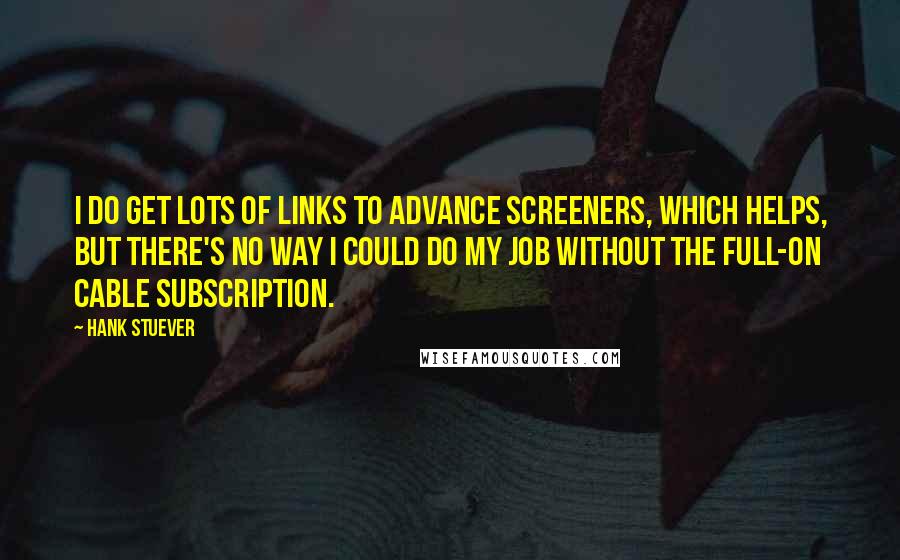 Hank Stuever Quotes: I do get lots of links to advance screeners, which helps, but there's no way I could do my job without the full-on cable subscription.