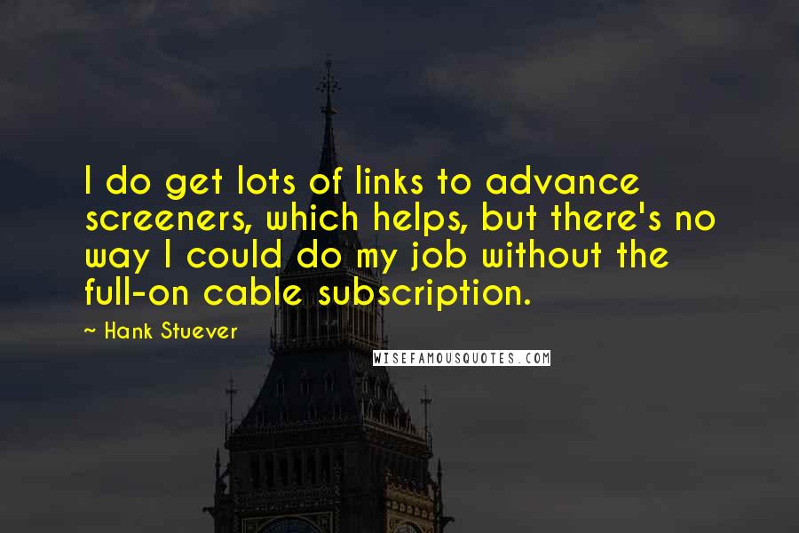 Hank Stuever Quotes: I do get lots of links to advance screeners, which helps, but there's no way I could do my job without the full-on cable subscription.