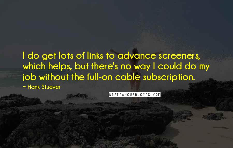 Hank Stuever Quotes: I do get lots of links to advance screeners, which helps, but there's no way I could do my job without the full-on cable subscription.