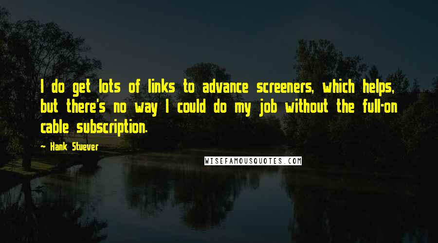 Hank Stuever Quotes: I do get lots of links to advance screeners, which helps, but there's no way I could do my job without the full-on cable subscription.