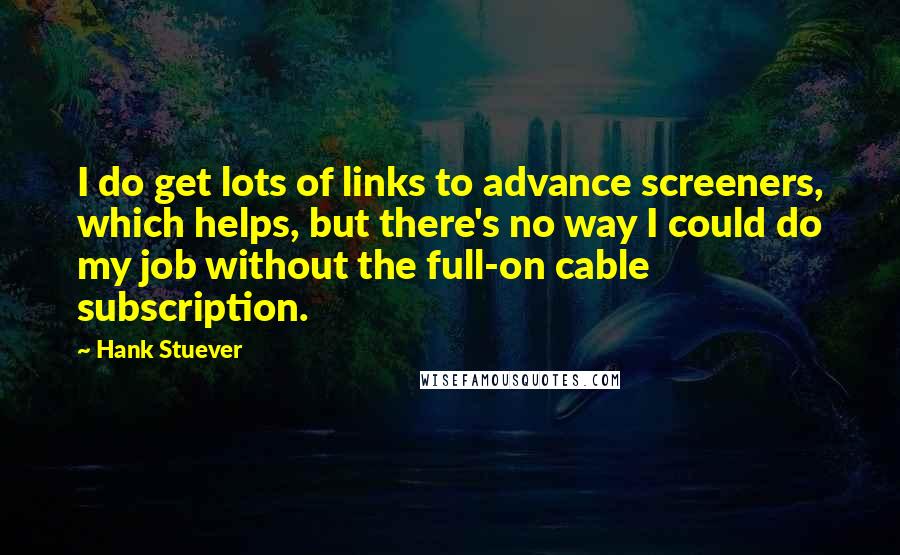 Hank Stuever Quotes: I do get lots of links to advance screeners, which helps, but there's no way I could do my job without the full-on cable subscription.