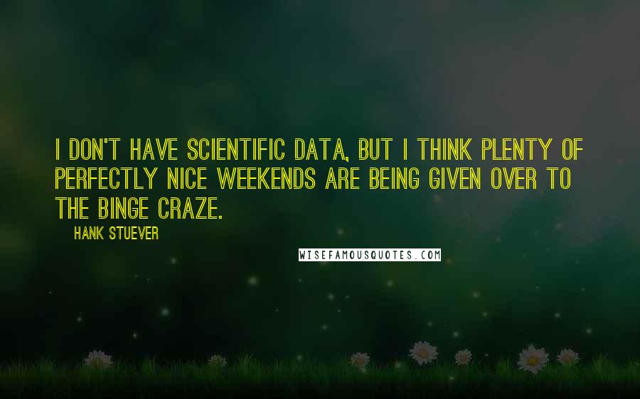 Hank Stuever Quotes: I don't have scientific data, but I think plenty of perfectly nice weekends are being given over to the binge craze.