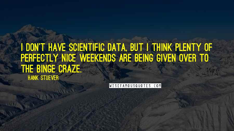 Hank Stuever Quotes: I don't have scientific data, but I think plenty of perfectly nice weekends are being given over to the binge craze.