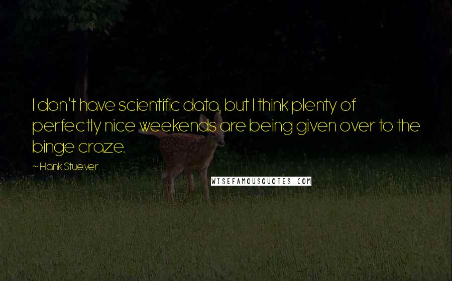 Hank Stuever Quotes: I don't have scientific data, but I think plenty of perfectly nice weekends are being given over to the binge craze.