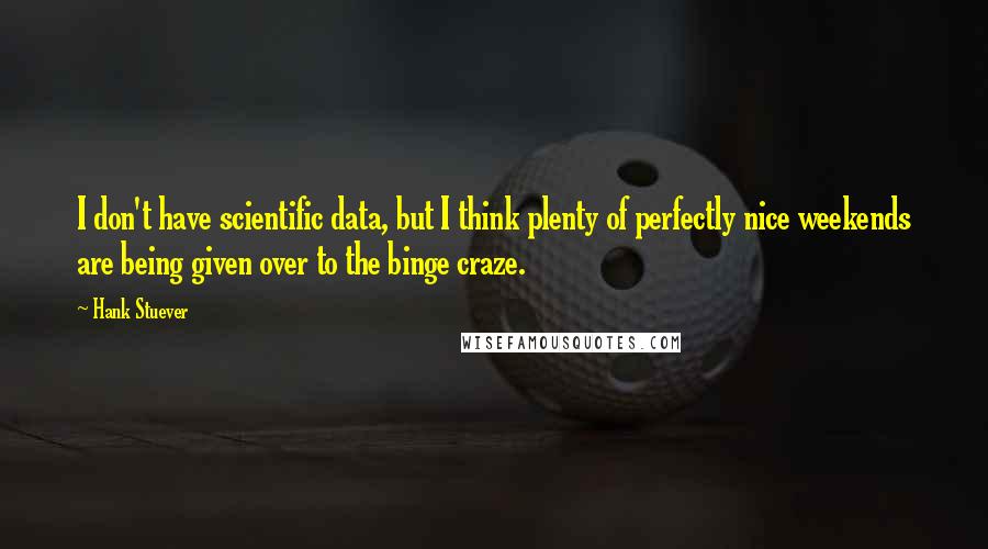 Hank Stuever Quotes: I don't have scientific data, but I think plenty of perfectly nice weekends are being given over to the binge craze.