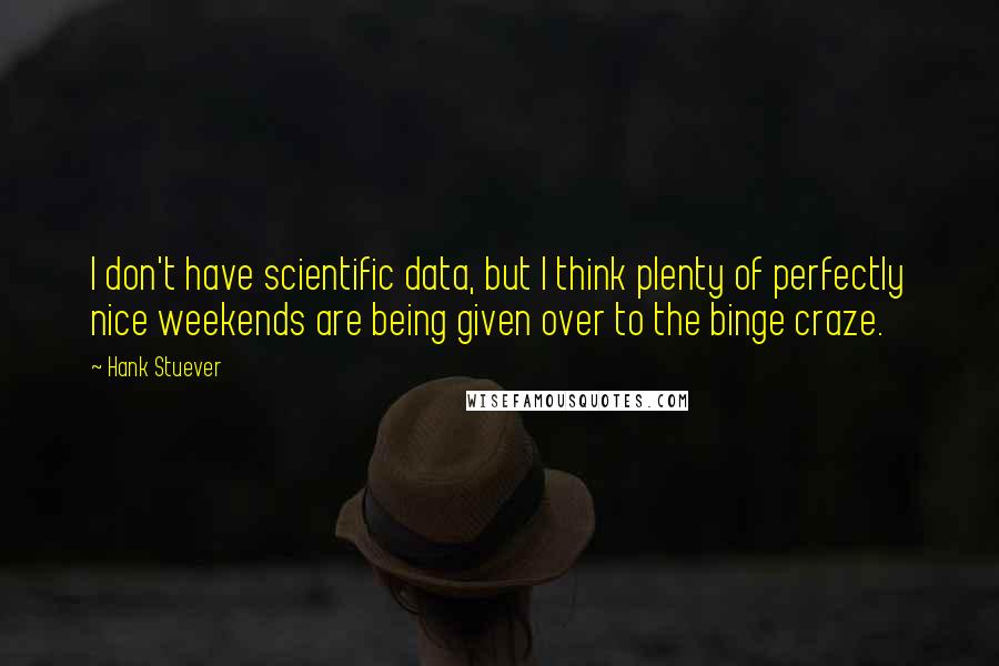 Hank Stuever Quotes: I don't have scientific data, but I think plenty of perfectly nice weekends are being given over to the binge craze.