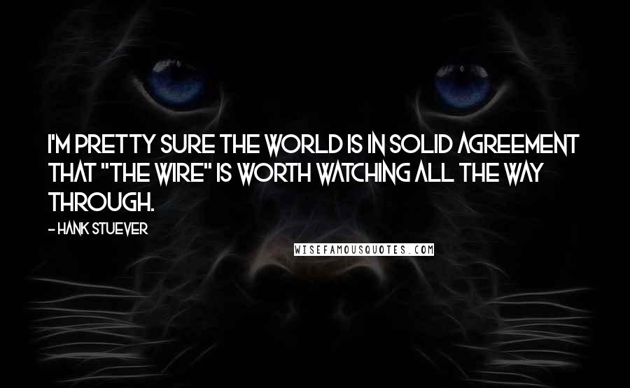 Hank Stuever Quotes: I'm pretty sure the world is in solid agreement that "The Wire" is worth watching all the way through.