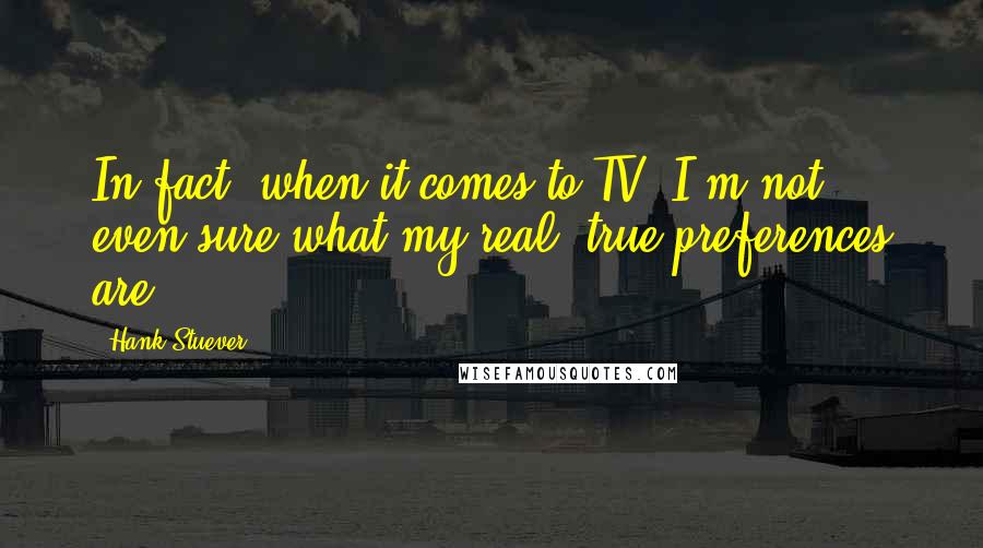 Hank Stuever Quotes: In fact, when it comes to TV, I'm not even sure what my real, true preferences are.