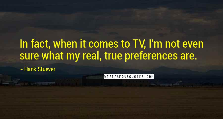 Hank Stuever Quotes: In fact, when it comes to TV, I'm not even sure what my real, true preferences are.