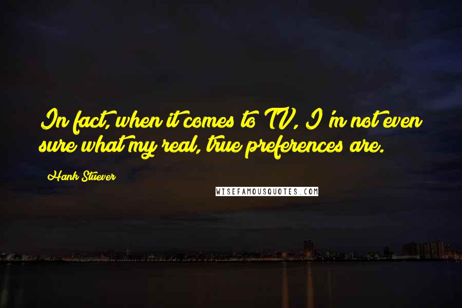 Hank Stuever Quotes: In fact, when it comes to TV, I'm not even sure what my real, true preferences are.