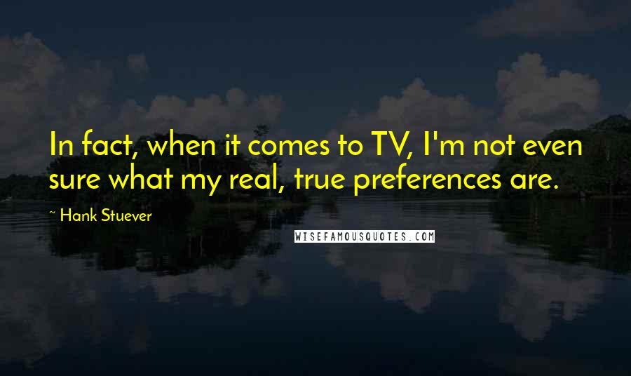 Hank Stuever Quotes: In fact, when it comes to TV, I'm not even sure what my real, true preferences are.