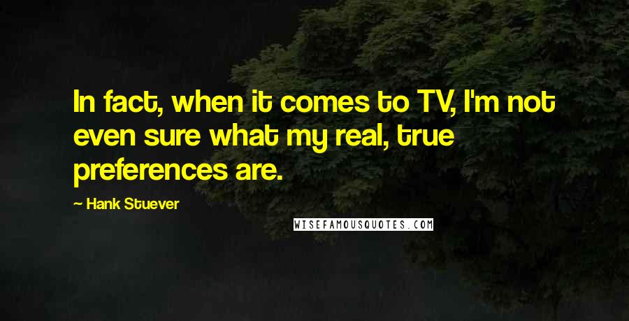 Hank Stuever Quotes: In fact, when it comes to TV, I'm not even sure what my real, true preferences are.