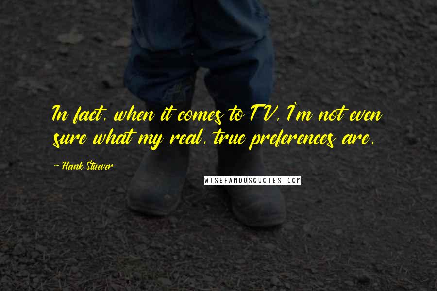 Hank Stuever Quotes: In fact, when it comes to TV, I'm not even sure what my real, true preferences are.
