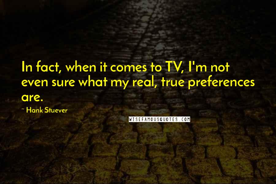 Hank Stuever Quotes: In fact, when it comes to TV, I'm not even sure what my real, true preferences are.