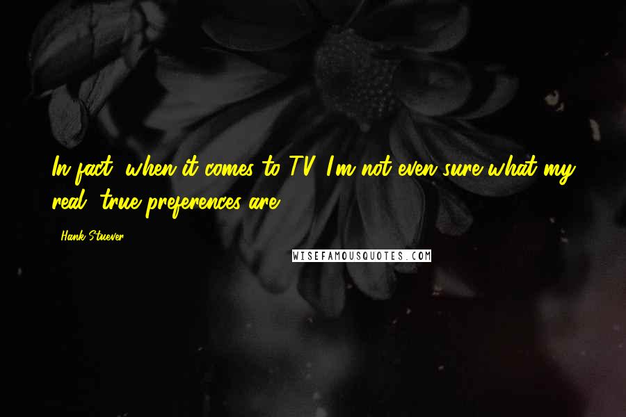 Hank Stuever Quotes: In fact, when it comes to TV, I'm not even sure what my real, true preferences are.
