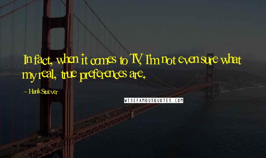 Hank Stuever Quotes: In fact, when it comes to TV, I'm not even sure what my real, true preferences are.