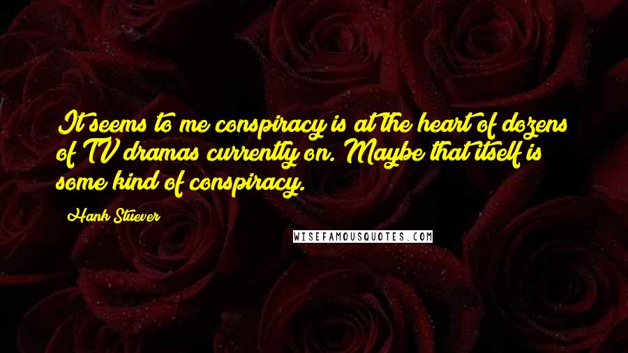 Hank Stuever Quotes: It seems to me conspiracy is at the heart of dozens of TV dramas currently on. Maybe that itself is some kind of conspiracy.