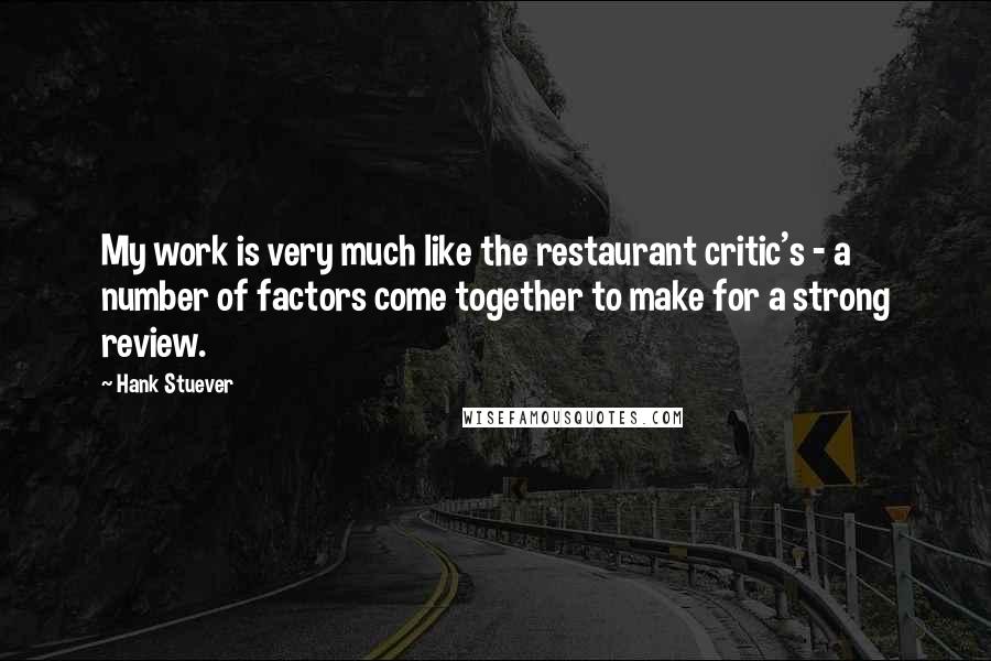 Hank Stuever Quotes: My work is very much like the restaurant critic's - a number of factors come together to make for a strong review.