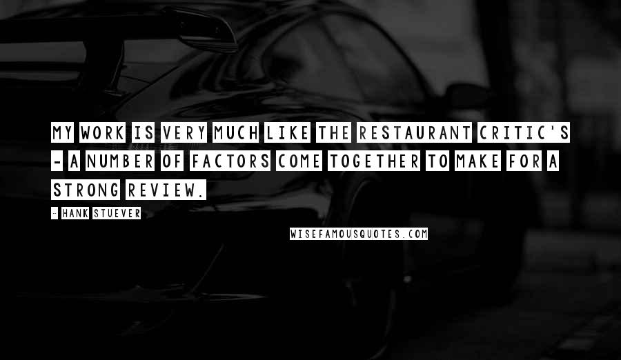 Hank Stuever Quotes: My work is very much like the restaurant critic's - a number of factors come together to make for a strong review.