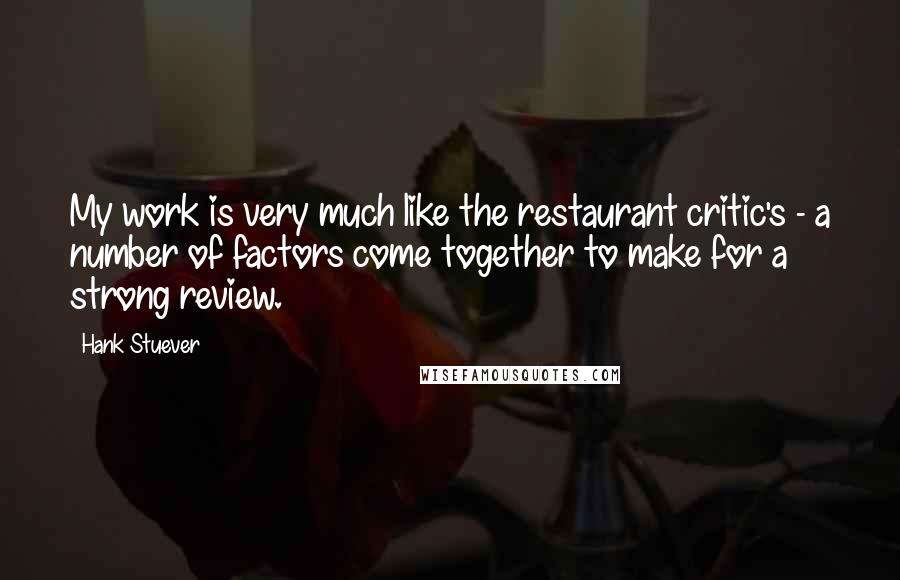 Hank Stuever Quotes: My work is very much like the restaurant critic's - a number of factors come together to make for a strong review.