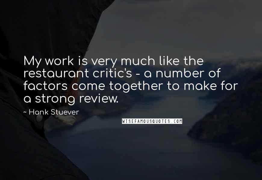 Hank Stuever Quotes: My work is very much like the restaurant critic's - a number of factors come together to make for a strong review.