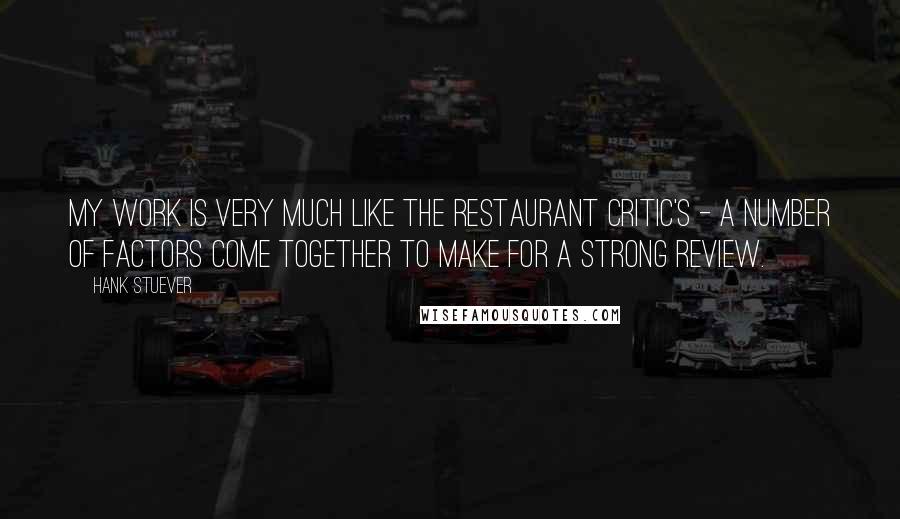 Hank Stuever Quotes: My work is very much like the restaurant critic's - a number of factors come together to make for a strong review.