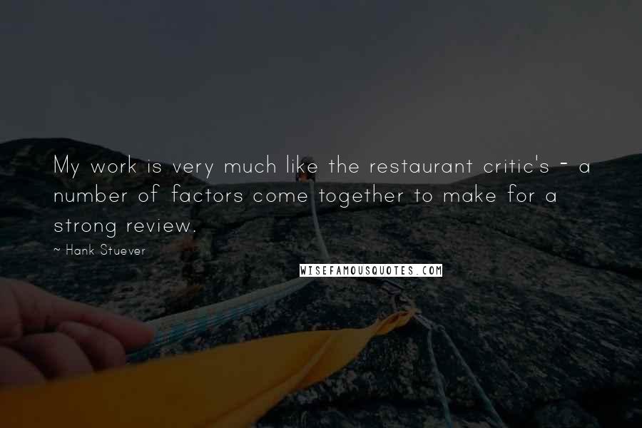 Hank Stuever Quotes: My work is very much like the restaurant critic's - a number of factors come together to make for a strong review.