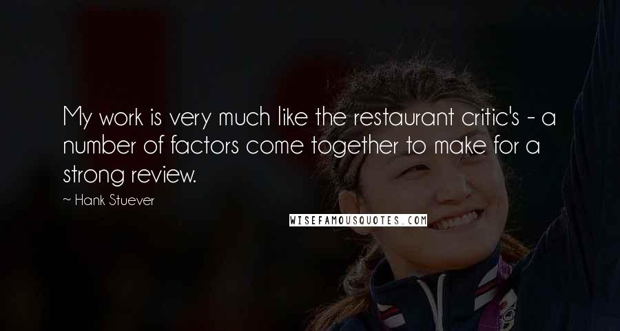 Hank Stuever Quotes: My work is very much like the restaurant critic's - a number of factors come together to make for a strong review.