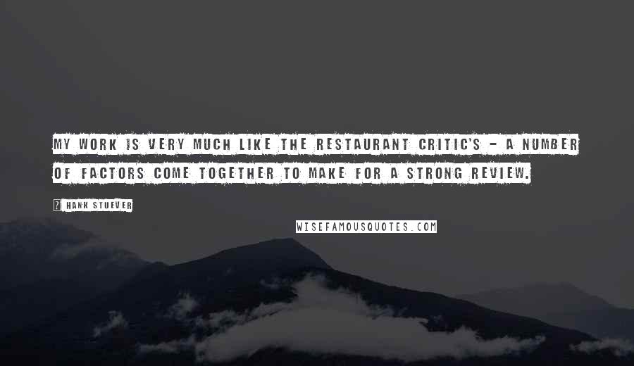 Hank Stuever Quotes: My work is very much like the restaurant critic's - a number of factors come together to make for a strong review.