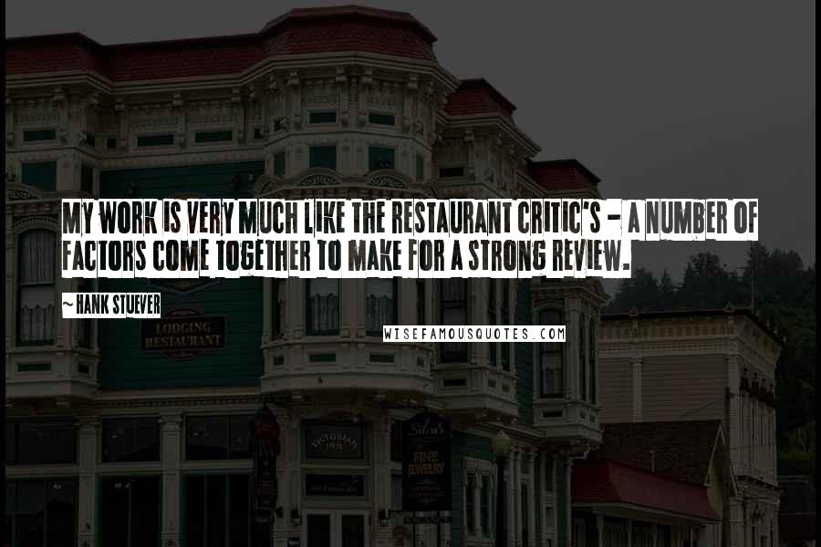 Hank Stuever Quotes: My work is very much like the restaurant critic's - a number of factors come together to make for a strong review.