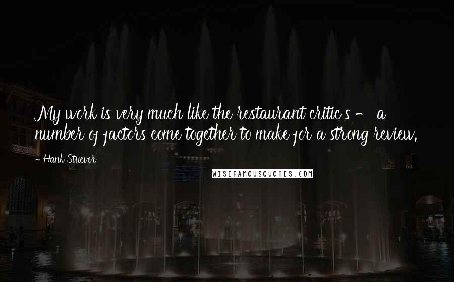 Hank Stuever Quotes: My work is very much like the restaurant critic's - a number of factors come together to make for a strong review.