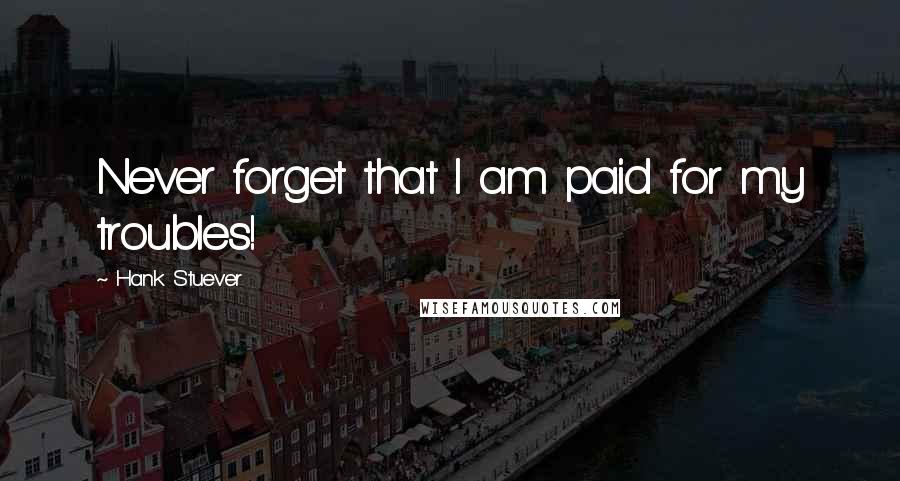 Hank Stuever Quotes: Never forget that I am paid for my troubles!