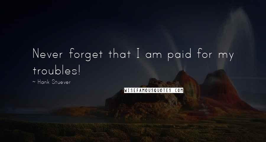 Hank Stuever Quotes: Never forget that I am paid for my troubles!