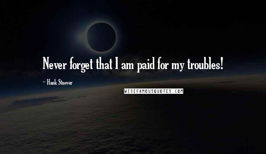 Hank Stuever Quotes: Never forget that I am paid for my troubles!