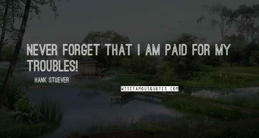Hank Stuever Quotes: Never forget that I am paid for my troubles!