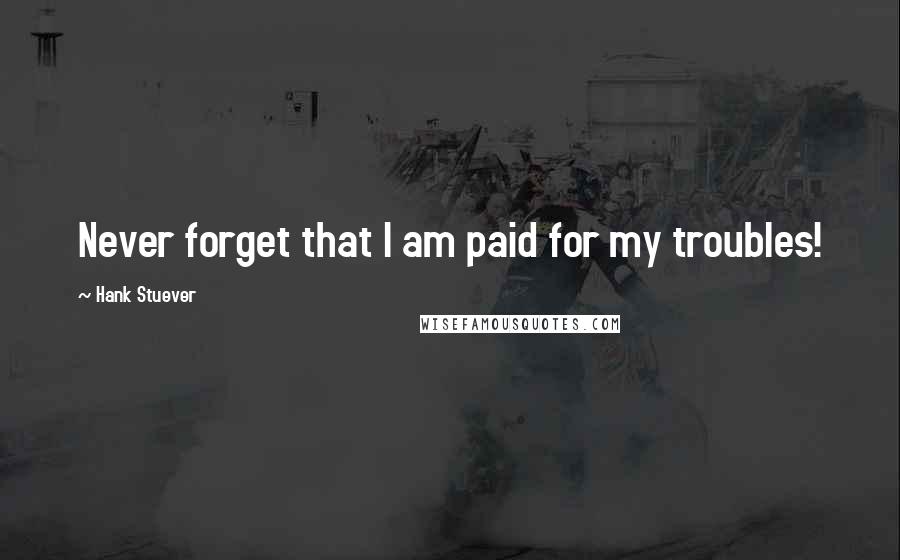 Hank Stuever Quotes: Never forget that I am paid for my troubles!